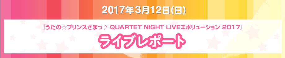 2017年3月12日（日）『うたの☆プリンスさまっ♪ QUARTET NIGHT LIVEエボリューション 2017』ライブレポート